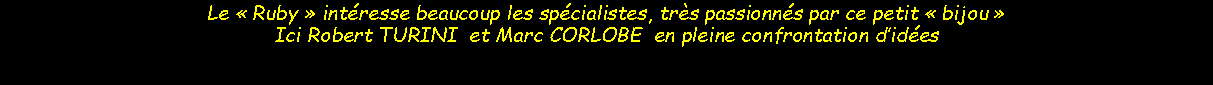 Zone de Texte: Le  Ruby  intresse beaucoup les spcialistes, trs passionns par ce petit  bijou Ici Robert TURINI  et Marc CORLOBE  en pleine confrontation dides